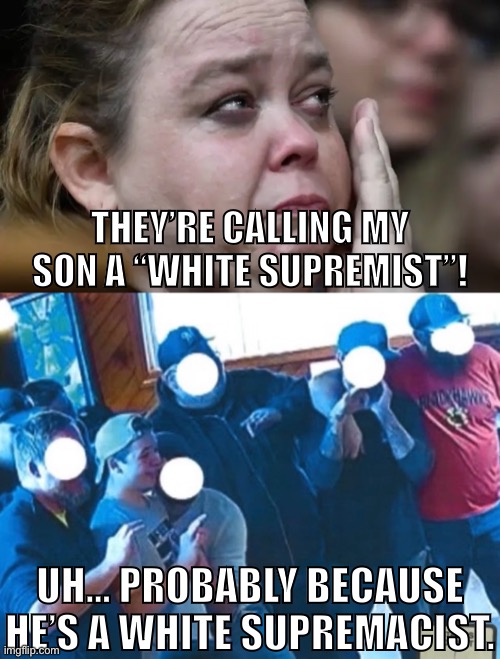 Wendy Rittenhouse raised a white supremacist | THEY’RE CALLING MY SON A “WHITE SUPREMIST”! UH… PROBABLY BECAUSE HE’S A WHITE SUPREMACIST. | image tagged in conservative logic,kyle rittenhouse,shooting,fascism,white supremacists,proud boys | made w/ Imgflip meme maker