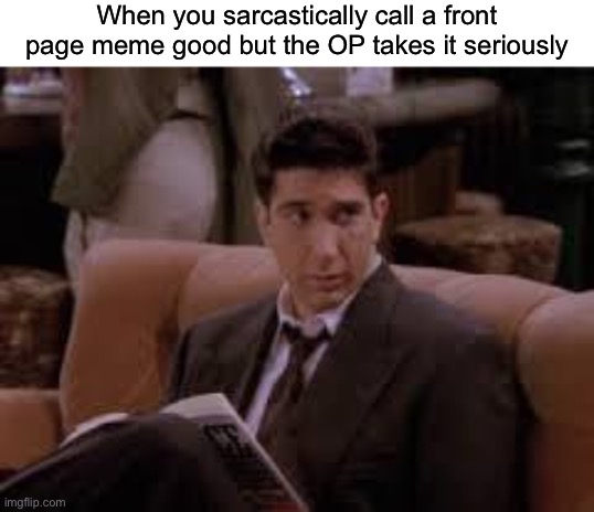 does this man need a dictionary | When you sarcastically call a front page meme good but the OP takes it seriously | image tagged in ross geller frowned upon | made w/ Imgflip meme maker