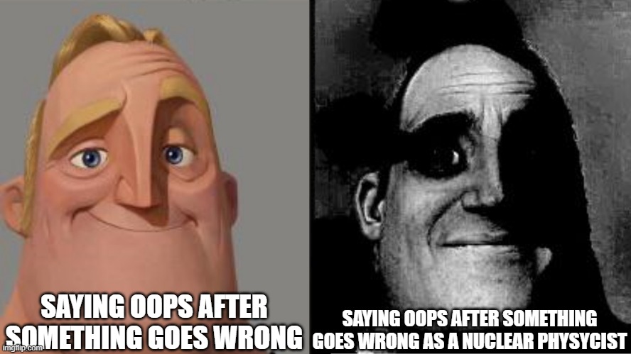 OOPS | SAYING OOPS AFTER SOMETHING GOES WRONG; SAYING OOPS AFTER SOMETHING GOES WRONG AS A NUCLEAR PHYSYCIST | image tagged in traumatized mr incredible | made w/ Imgflip meme maker