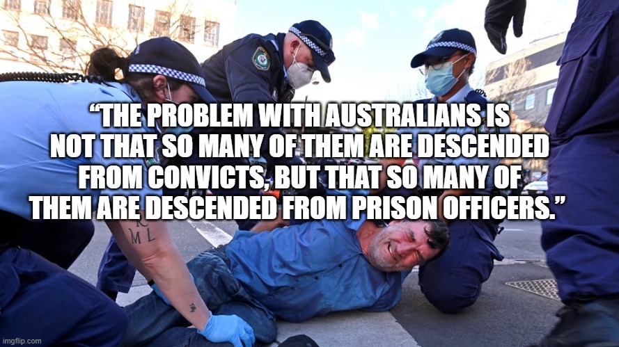 Australian Prison Colony Police State | “THE PROBLEM WITH AUSTRALIANS IS NOT THAT SO MANY OF THEM ARE DESCENDED FROM CONVICTS, BUT THAT SO MANY OF THEM ARE DESCENDED FROM PRISON OFFICERS.” | image tagged in australian prison colony police state | made w/ Imgflip meme maker