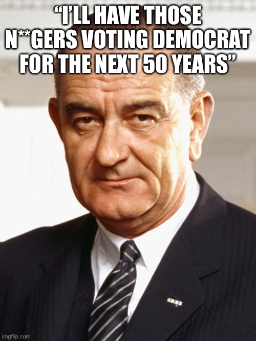 Lyndon B Johnson | “I’LL HAVE THOSE N**GERS VOTING DEMOCRAT FOR THE NEXT 50 YEARS” | image tagged in lyndon b johnson | made w/ Imgflip meme maker