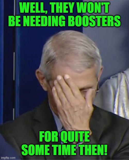 Dr Fauci | WELL, THEY WON'T BE NEEDING BOOSTERS FOR QUITE SOME TIME THEN! | image tagged in dr fauci | made w/ Imgflip meme maker