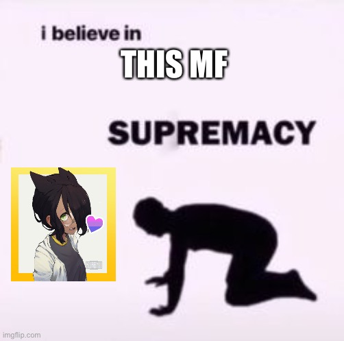 I believe in supremacy | THIS MF | image tagged in i believe in supremacy | made w/ Imgflip meme maker