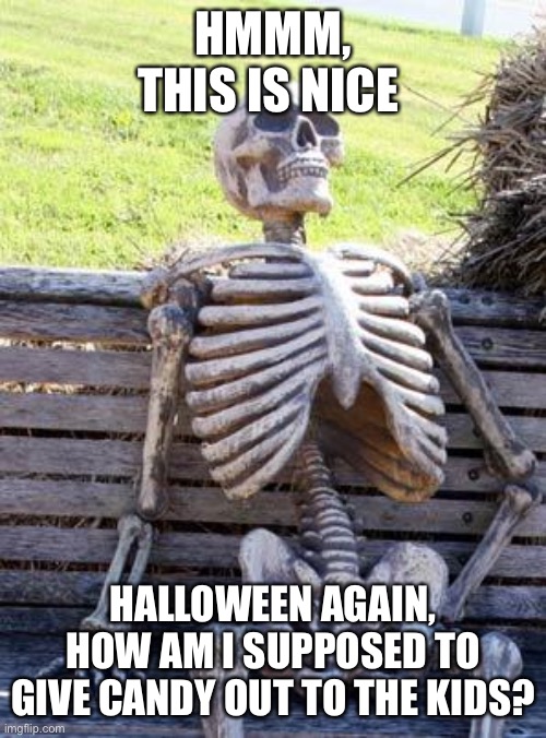 Waiting Skeleton Meme | HMMM, THIS IS NICE; HALLOWEEN AGAIN, HOW AM I SUPPOSED TO GIVE CANDY OUT TO THE KIDS? | image tagged in memes,waiting skeleton | made w/ Imgflip meme maker