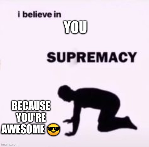 I believe in supremacy | YOU BECAUSE YOU'RE
AWESOME ? | image tagged in i believe in supremacy | made w/ Imgflip meme maker