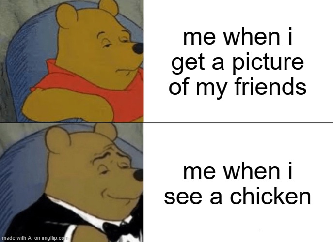 kinda relatable tho- (ai) | me when i get a picture of my friends; me when i see a chicken | image tagged in memes,tuxedo winnie the pooh | made w/ Imgflip meme maker