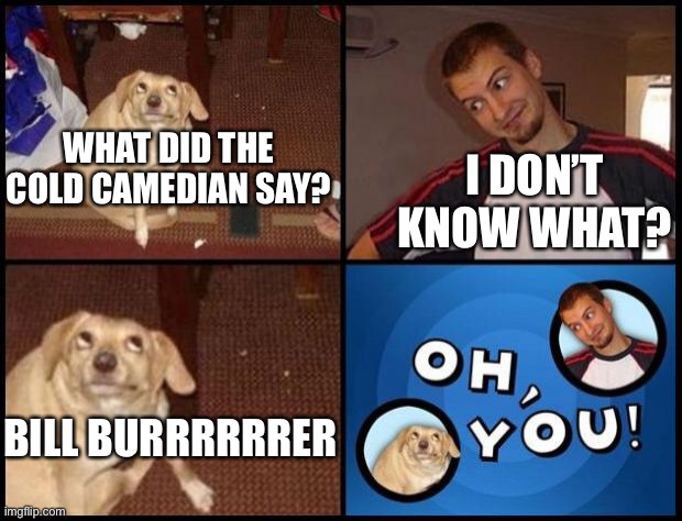 Oh You | I DON’T KNOW WHAT? WHAT DID THE COLD CAMEDIAN SAY? BILL BURRRRRRER | image tagged in oh you | made w/ Imgflip meme maker
