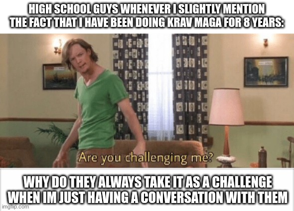 HIGH SCHOOL GUYS WHENEVER I SLIGHTLY MENTION THE FACT THAT I HAVE BEEN DOING KRAV MAGA FOR 8 YEARS:; WHY DO THEY ALWAYS TAKE IT AS A CHALLENGE WHEN IM JUST HAVING A CONVERSATION WITH THEM | image tagged in are you challenging me,martial arts,high school,boys | made w/ Imgflip meme maker