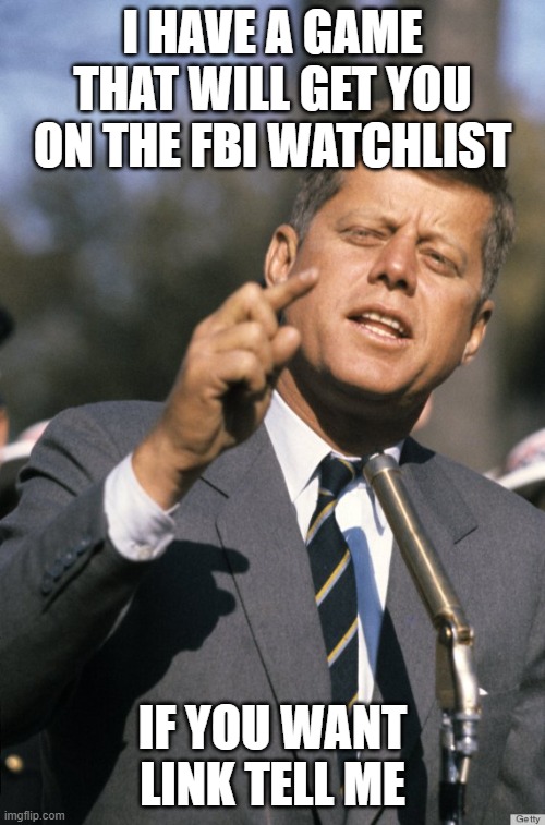 Ima play it | I HAVE A GAME THAT WILL GET YOU ON THE FBI WATCHLIST; IF YOU WANT LINK TELL ME | image tagged in jfk | made w/ Imgflip meme maker