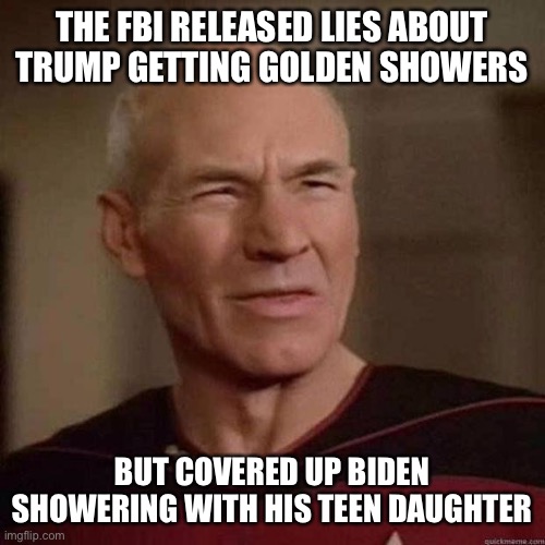 Dafuq Picard | THE FBI RELEASED LIES ABOUT TRUMP GETTING GOLDEN SHOWERS; BUT COVERED UP BIDEN SHOWERING WITH HIS TEEN DAUGHTER | image tagged in dafuq picard | made w/ Imgflip meme maker