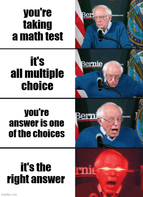 Bernie Sanders reaction (nuked) |  you're taking a math test; it's all multiple choice; you're answer is one of the choices; it's the right answer | image tagged in bernie sanders reaction nuked | made w/ Imgflip meme maker
