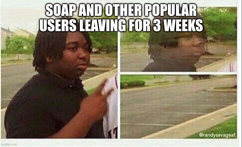 smh | SOAP AND OTHER POPULAR USERS LEAVING FOR 3 WEEKS | image tagged in black guy disappearing | made w/ Imgflip meme maker