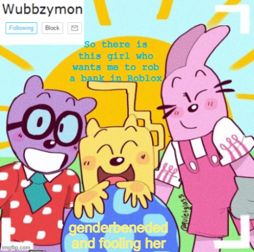 Not trans, only for a joke to fool her | So there is this girl who wants me to rob a bank in Roblox; genderbeneded and fooling her | image tagged in wubbzymon's wubbtastic template | made w/ Imgflip meme maker