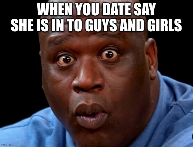 Nice! | WHEN YOU DATE SAY SHE IS IN TO GUYS AND GIRLS | image tagged in suprised shaq | made w/ Imgflip meme maker