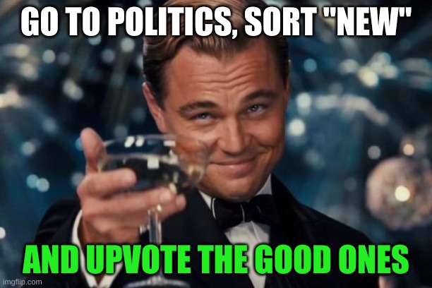 help the cream rise to the top | GO TO POLITICS, SORT "NEW"; AND UPVOTE THE GOOD ONES | image tagged in memes,leonardo dicaprio cheers,imgflip,politics stream,games,triggered conservatives | made w/ Imgflip meme maker