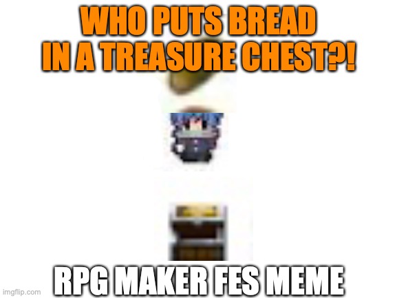Fes meme | WHO PUTS BREAD IN A TREASURE CHEST?! RPG MAKER FES MEME | image tagged in blank white template | made w/ Imgflip meme maker