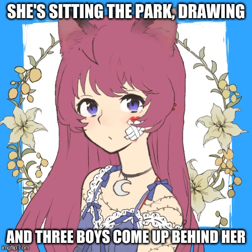 SHE'S SITTING THE PARK, DRAWING; AND THREE BOYS COME UP BEHIND HER | image tagged in roleplay | made w/ Imgflip meme maker