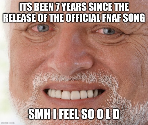 Hide the Pain Harold | ITS BEEN 7 YEARS SINCE THE RELEASE OF THE OFFICIAL FNAF SONG; SMH I FEEL SO O L D | image tagged in hide the pain harold | made w/ Imgflip meme maker