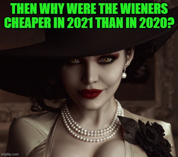 Lady Dimitrescu Resident Evil Village | THEN WHY WERE THE WIENERS CHEAPER IN 2021 THAN IN 2020? | image tagged in lady dimitrescu resident evil village | made w/ Imgflip meme maker