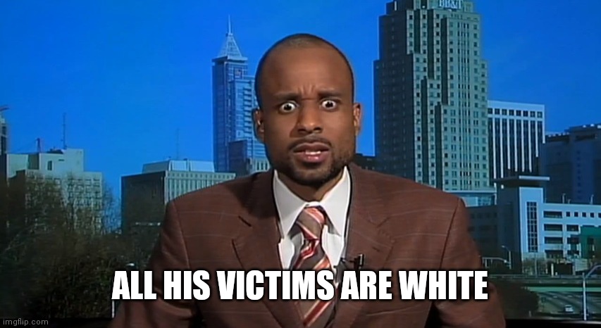 bewildered black guy | ALL HIS VICTIMS ARE WHITE | image tagged in bewildered black guy | made w/ Imgflip meme maker