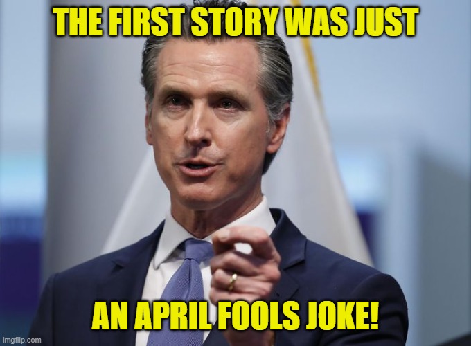 Gavin Newsom Shelter in Place Order | THE FIRST STORY WAS JUST AN APRIL FOOLS JOKE! | image tagged in gavin newsom shelter in place order | made w/ Imgflip meme maker