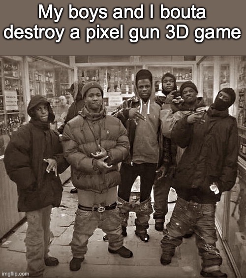 All My Homies Hate | My boys and I bouta destroy a pixel gun 3D game | image tagged in memes | made w/ Imgflip meme maker
