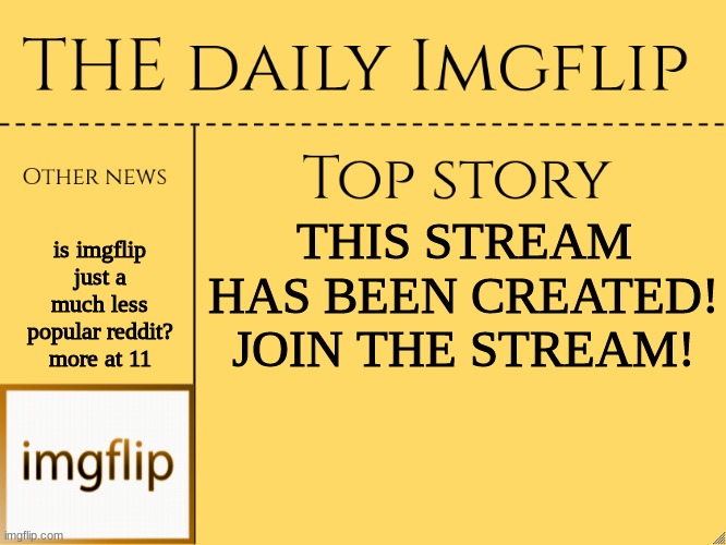 yes | is imgflip just a much less popular reddit? more at 11; THIS STREAM HAS BEEN CREATED! JOIN THE STREAM! | image tagged in imgflip daily news,yes,news,imgflip,yessir | made w/ Imgflip meme maker