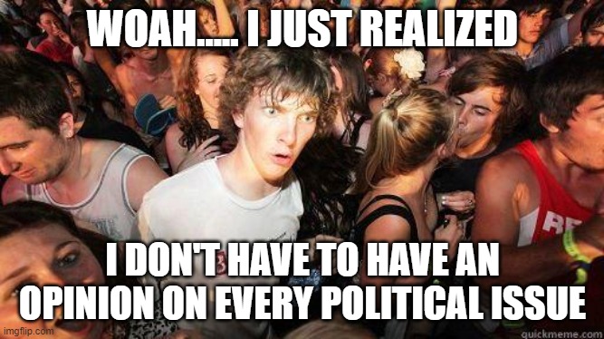 Sudden Realization | WOAH..... I JUST REALIZED; I DON'T HAVE TO HAVE AN OPINION ON EVERY POLITICAL ISSUE | image tagged in sudden realization | made w/ Imgflip meme maker