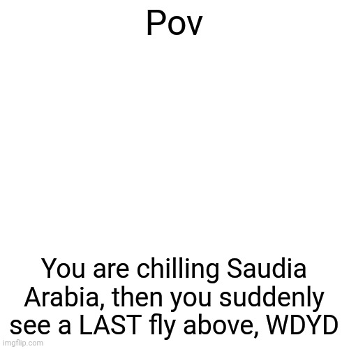 A LAST is my version of the LAAT | Pov; You are chilling Saudia Arabia, then you suddenly see a LAST fly above, WDYD | image tagged in memes,blank transparent square | made w/ Imgflip meme maker