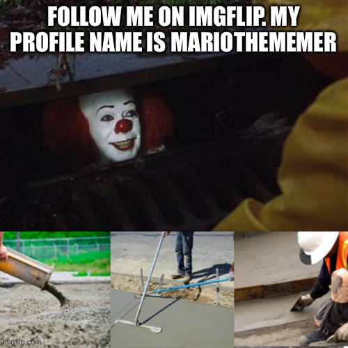 no | FOLLOW ME ON IMGFLIP. MY PROFILE NAME IS MARIOTHEMEMER | image tagged in pennywise sewer cover up | made w/ Imgflip meme maker
