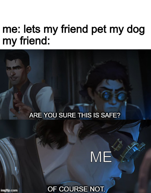 I like dogs | me: lets my friend pet my dog
my friend:; ME | image tagged in arcane,dog,safe,unsure,pets | made w/ Imgflip meme maker