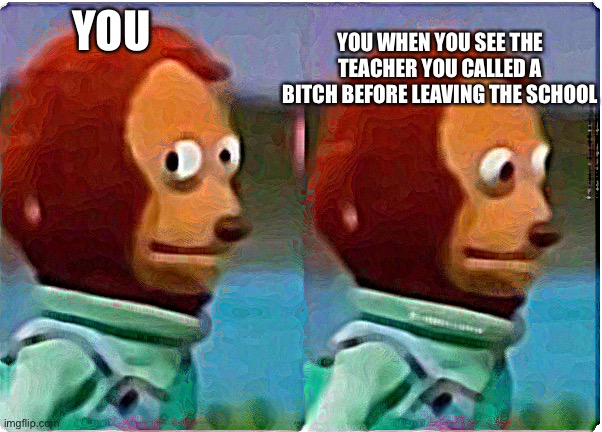 awkward | YOU WHEN YOU SEE THE TEACHER YOU CALLED A BITCH BEFORE LEAVING THE SCHOOL; YOU | image tagged in awkward | made w/ Imgflip meme maker