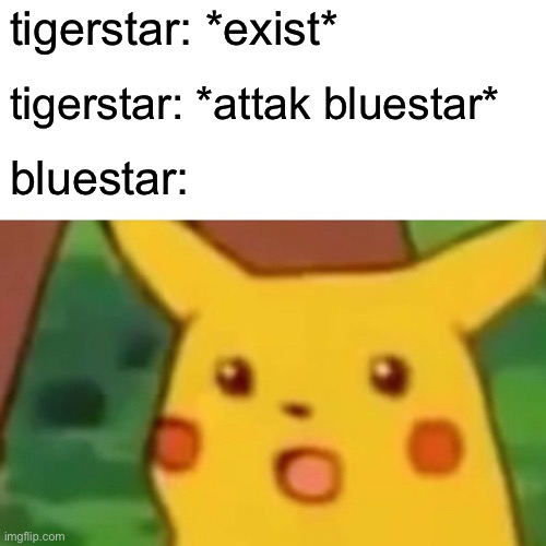 bluestar be like | tigerstar: *exist*; tigerstar: *attak bluestar*; bluestar: | image tagged in memes,surprised pikachu,warriors,warrior cats,warrior cats meme | made w/ Imgflip meme maker