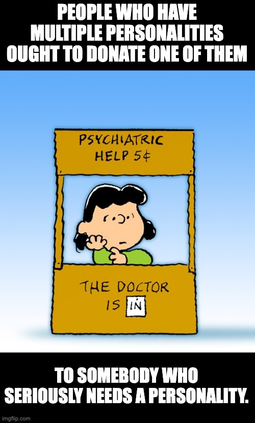 Multiple personalities | PEOPLE WHO HAVE MULTIPLE PERSONALITIES OUGHT TO DONATE ONE OF THEM; TO SOMEBODY WHO SERIOUSLY NEEDS A PERSONALITY. | image tagged in lucy van pelt psychiatrist | made w/ Imgflip meme maker