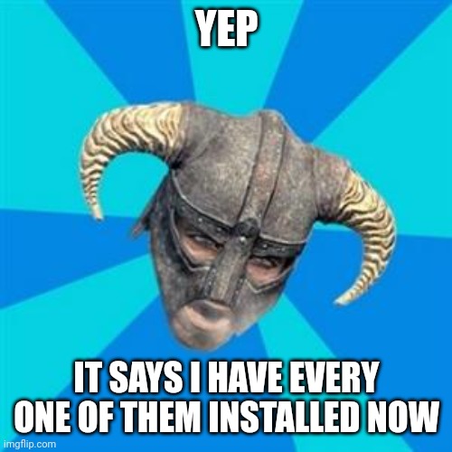 Skyrim meme | YEP IT SAYS I HAVE EVERY ONE OF THEM INSTALLED NOW | image tagged in skyrim meme | made w/ Imgflip meme maker