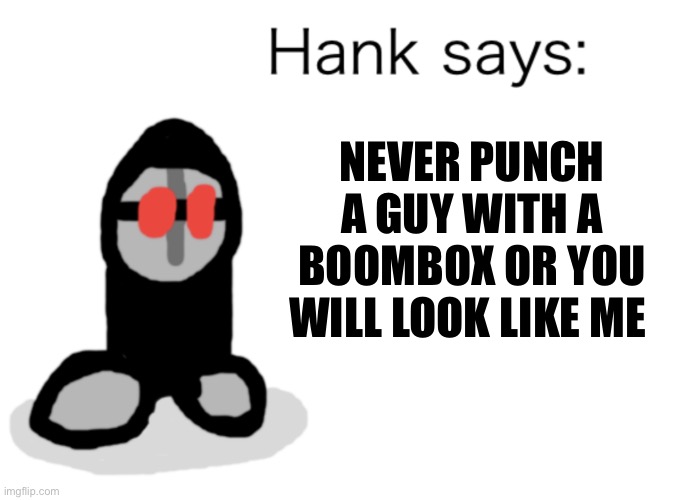 Hank Says | NEVER PUNCH A GUY WITH A BOOMBOX OR YOU WILL LOOK LIKE ME | image tagged in hank says | made w/ Imgflip meme maker
