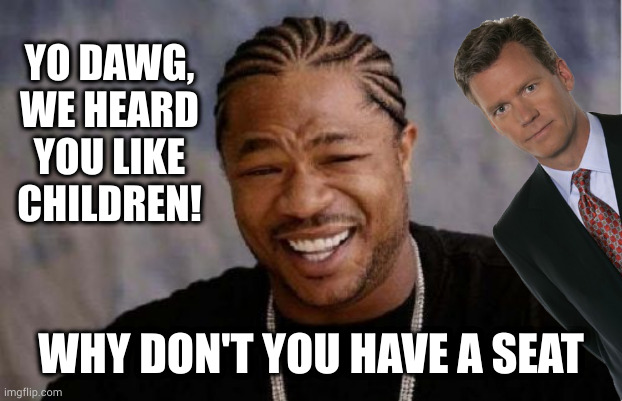 Damn, and only 6 more years before the statutory limitations ran out! | YO DAWG, WE HEARD YOU LIKE CHILDREN! WHY DON'T YOU HAVE A SEAT | image tagged in memes,yo dawg heard you | made w/ Imgflip meme maker