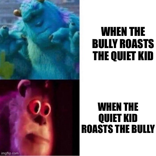 Monsters Inc | WHEN THE BULLY ROASTS THE QUIET KID; WHEN THE QUIET KID ROASTS THE BULLY | image tagged in monsters inc | made w/ Imgflip meme maker