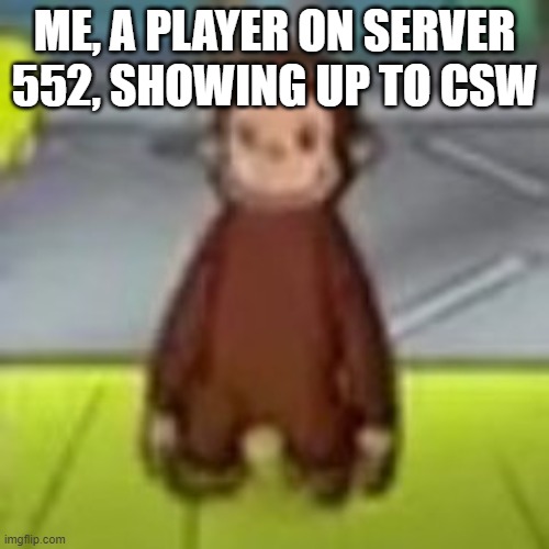 Low Quality Curious George | ME, A PLAYER ON SERVER 552, SHOWING UP TO CSW | image tagged in low quality curious george | made w/ Imgflip meme maker