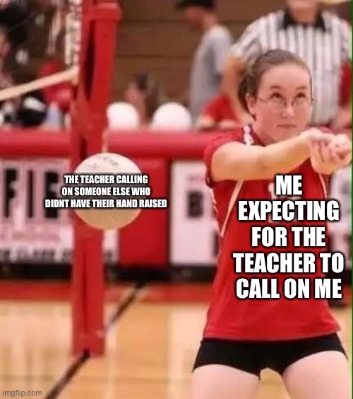 Volleyball Fail | THE TEACHER CALLING ON SOMEONE ELSE WHO DIDNT HAVE THEIR HAND RAISED; ME EXPECTING FOR THE TEACHER TO CALL ON ME | image tagged in volleyball fail | made w/ Imgflip meme maker