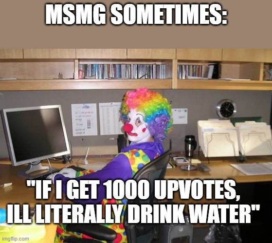 clown computer | MSMG SOMETIMES:; "IF I GET 1000 UPVOTES, ILL LITERALLY DRINK WATER" | image tagged in clown computer | made w/ Imgflip meme maker