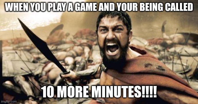 Sparta Leonidas | WHEN YOU PLAY A GAME AND YOUR BEING CALLED; 10 MORE MINUTES!!!! | image tagged in memes,sparta leonidas | made w/ Imgflip meme maker