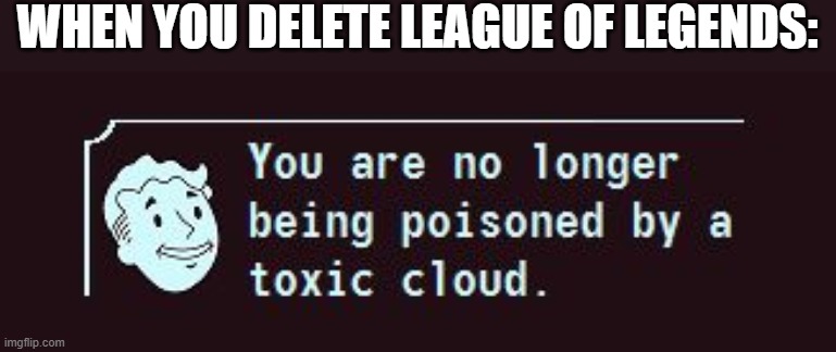 Fallout Toxic Cloud | WHEN YOU DELETE LEAGUE OF LEGENDS: | image tagged in fallout toxic cloud | made w/ Imgflip meme maker