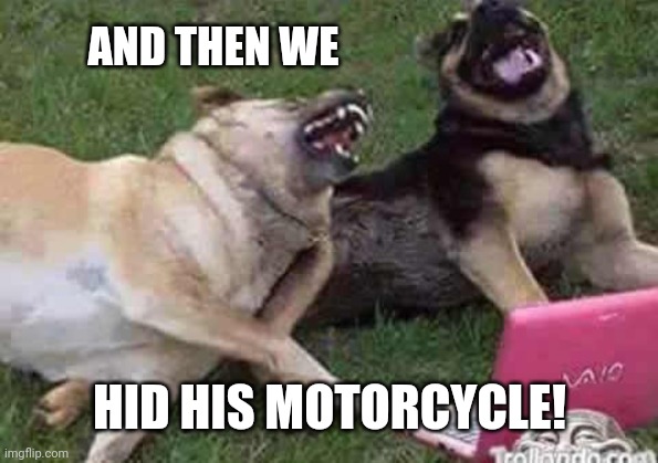 AND THEN WE HID HIS MOTORCYCLE! | made w/ Imgflip meme maker