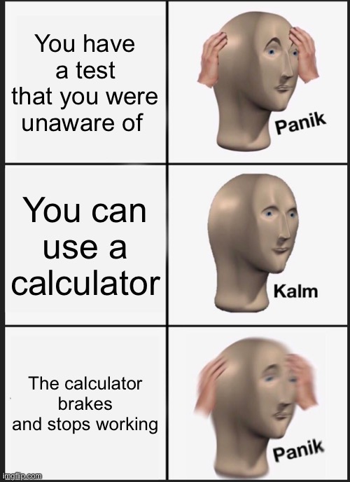 Panik Kalm Panik | You have a test that you were unaware of; You can use a calculator; The calculator brakes and stops working | image tagged in memes,panik kalm panik | made w/ Imgflip meme maker