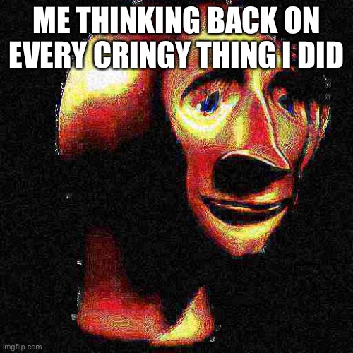 Deep Fried Meme Man | ME THINKING BACK ON EVERY CRINGY THING I DID | image tagged in deep fried meme man | made w/ Imgflip meme maker