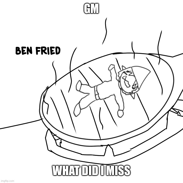 Ben fried | GM; WHAT DID I MISS | image tagged in ben fried | made w/ Imgflip meme maker