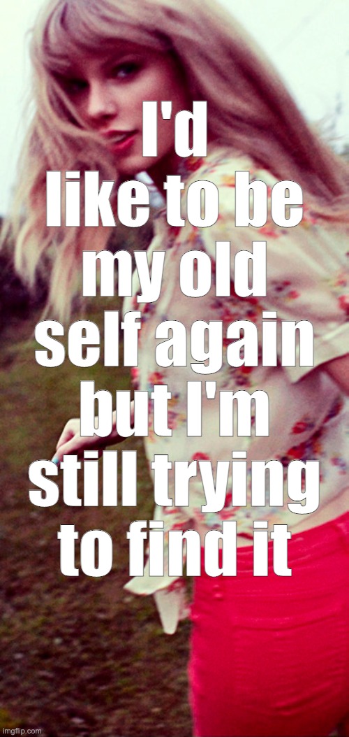 All too Well | I'd like to be my old self again but I'm still trying to find it | image tagged in all too well,taylor swift,swifties,red,i'd like to be my old self again,swift | made w/ Imgflip meme maker