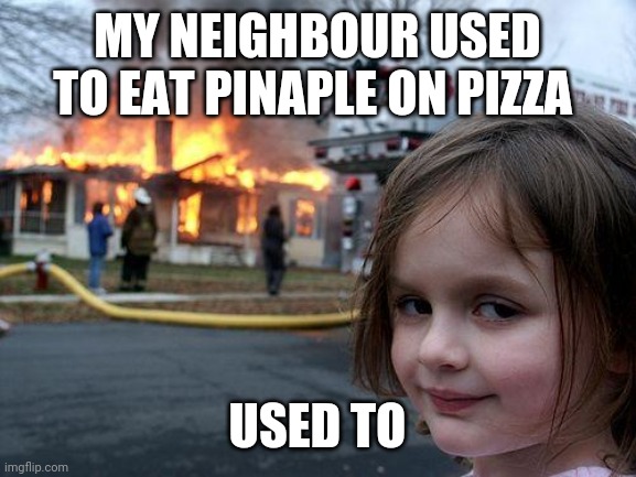 Disaster Girl Meme | MY NEIGHBOUR USED TO EAT PINAPLE ON PIZZA; USED TO | image tagged in memes,disaster girl | made w/ Imgflip meme maker