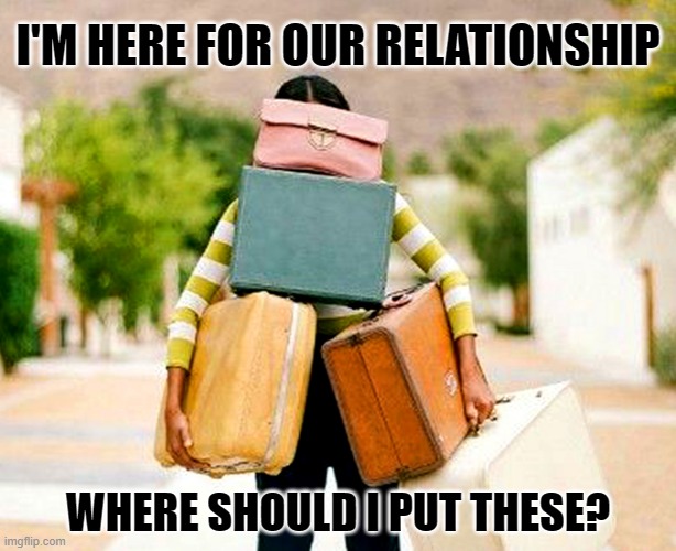 Leave Your Baggage At Home | I'M HERE FOR OUR RELATIONSHIP; WHERE SHOULD I PUT THESE? | image tagged in emotional baggage,emotions,emotional | made w/ Imgflip meme maker